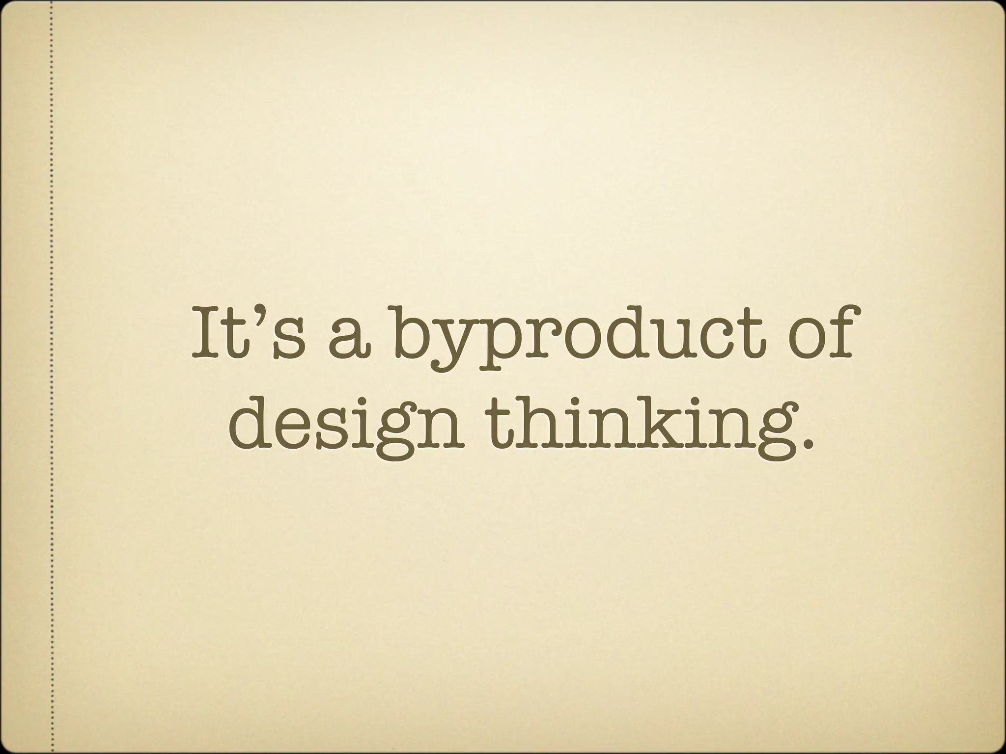 It’s a byproduct of
 design thinking.
 