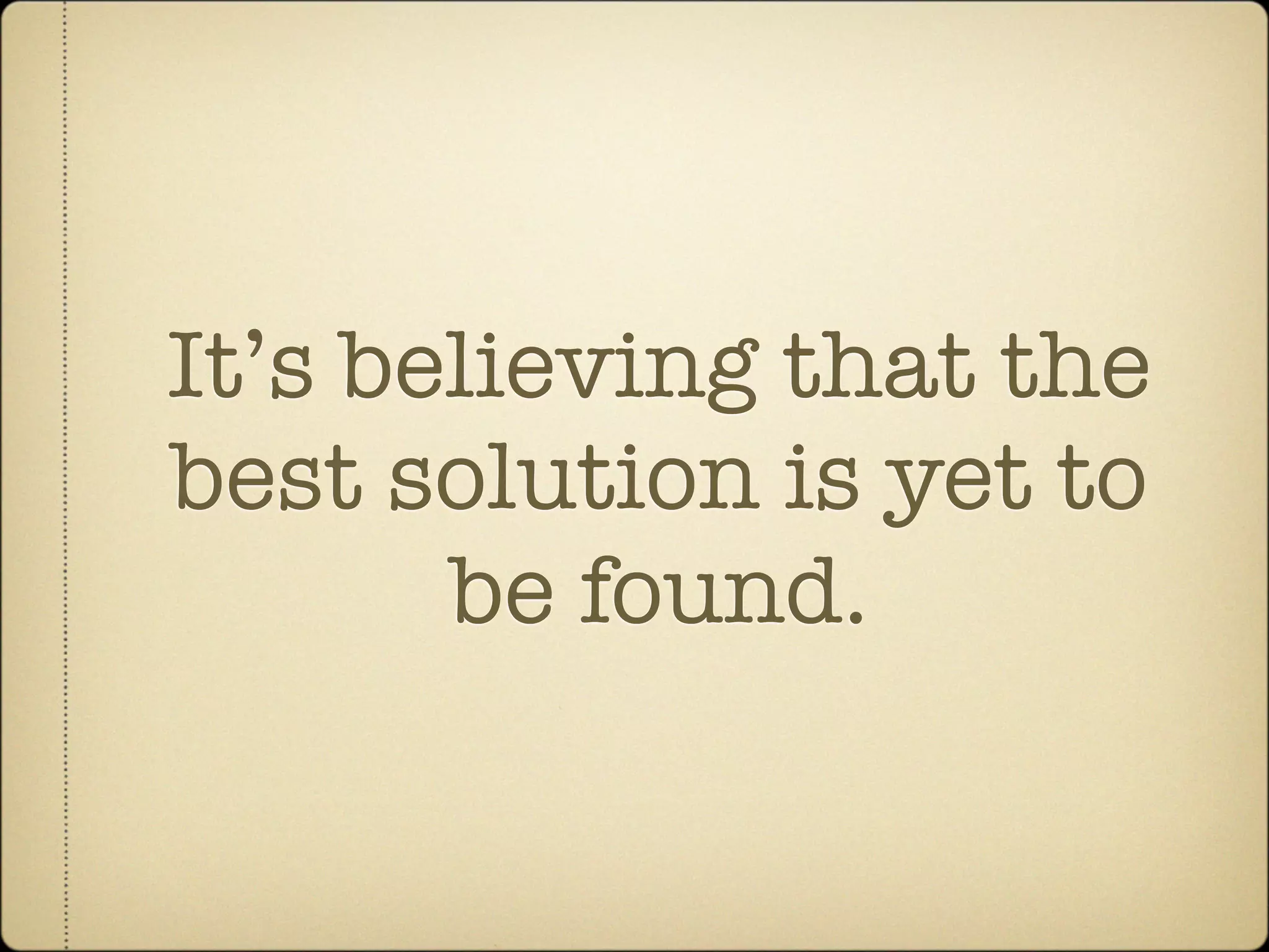 It’s believing that the
best solution is yet to
       be found.
 