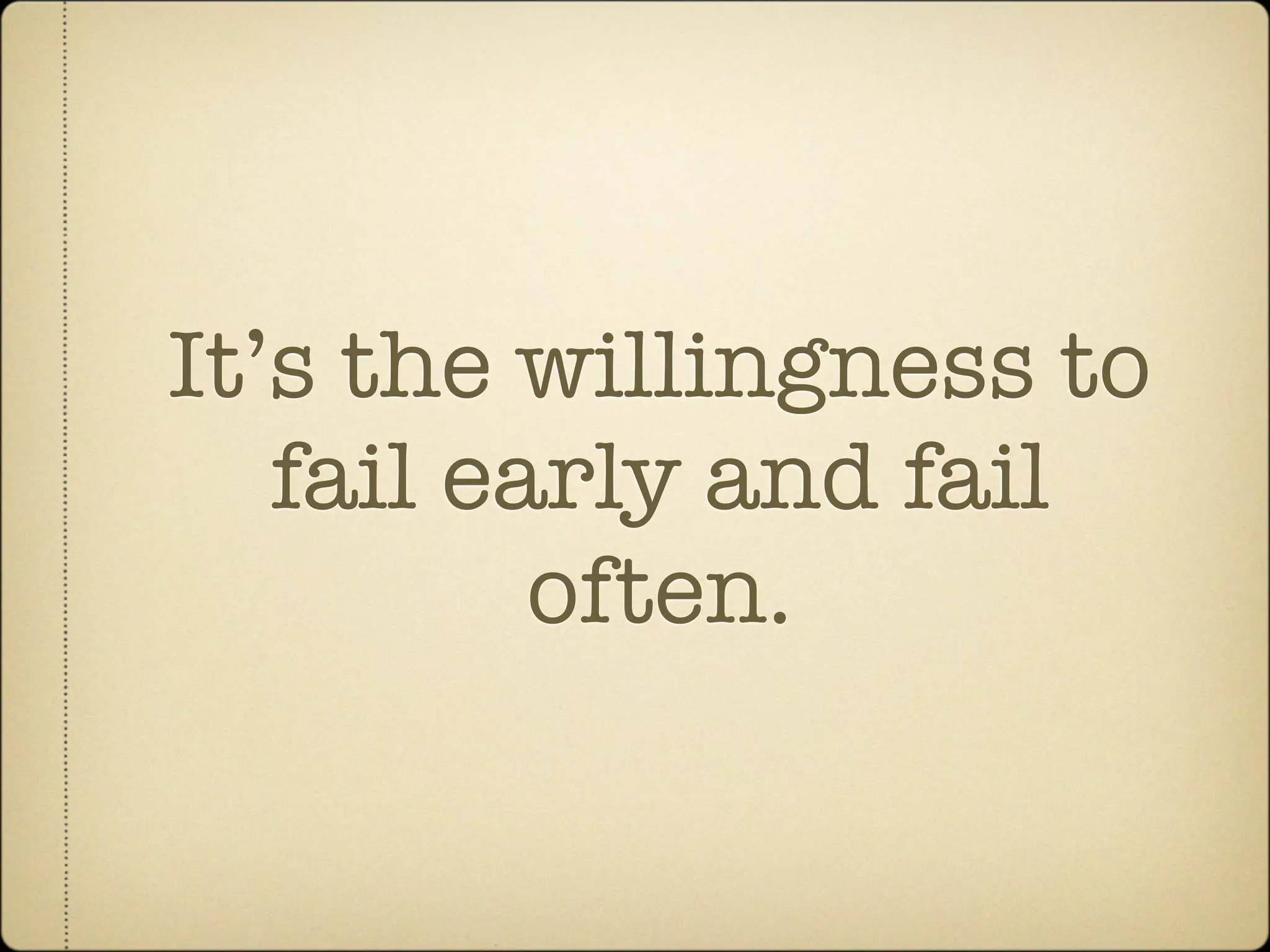 It’s the willingness to
   fail early and fail
          often.
 