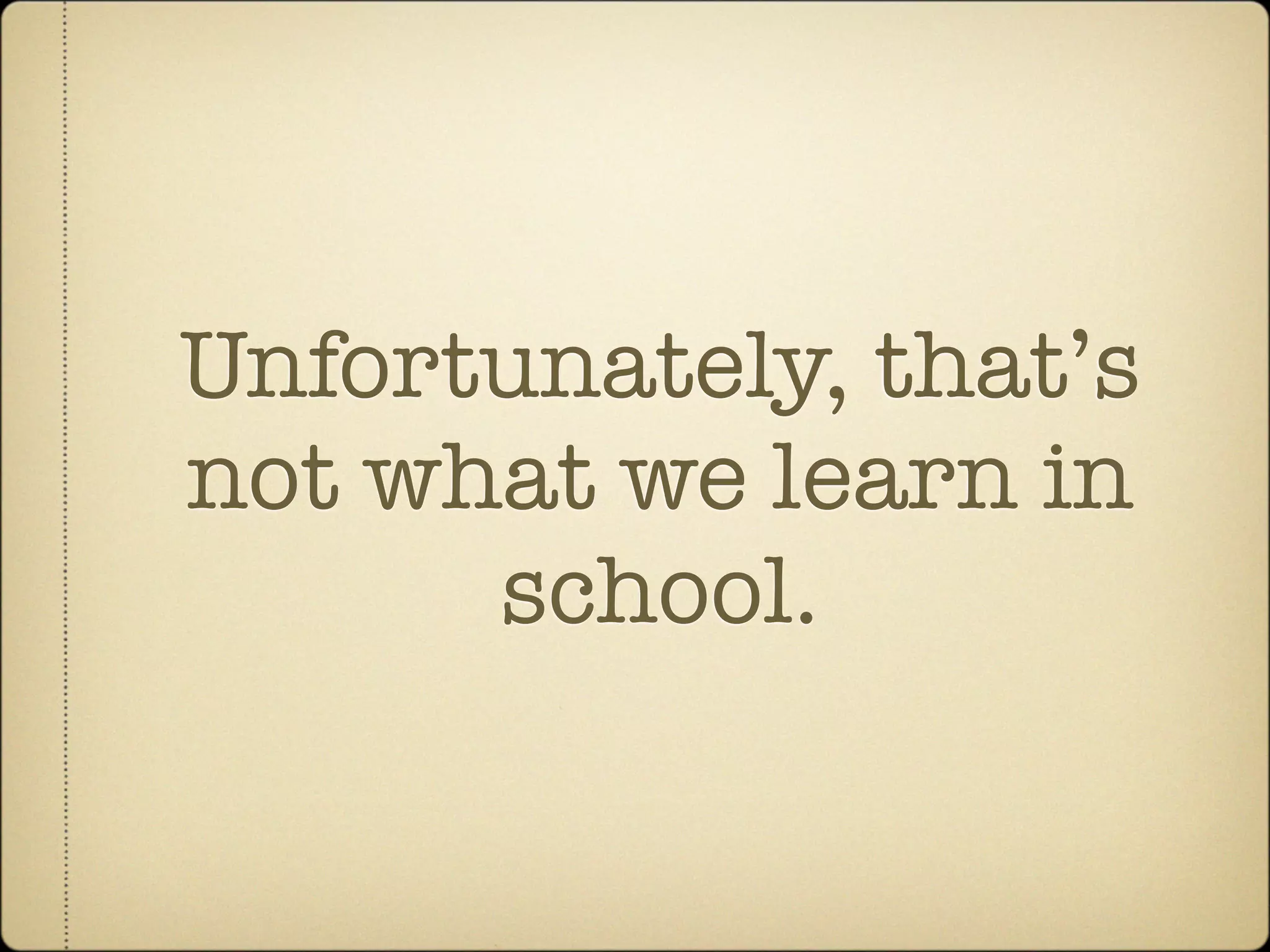 Unfortunately, that’s
not what we learn in
      school.
 