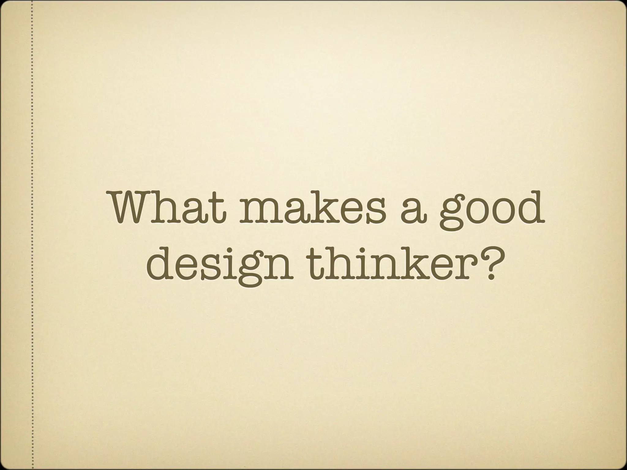 What makes a good
 design thinker?
 