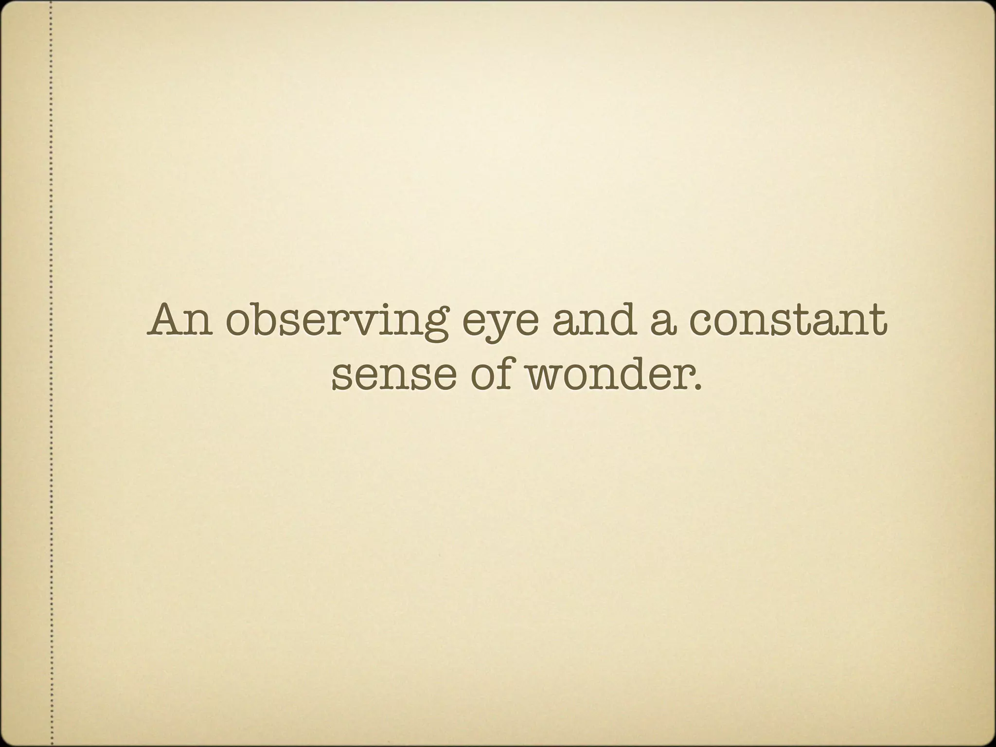 An observing eye and a constant
       sense of wonder.
 