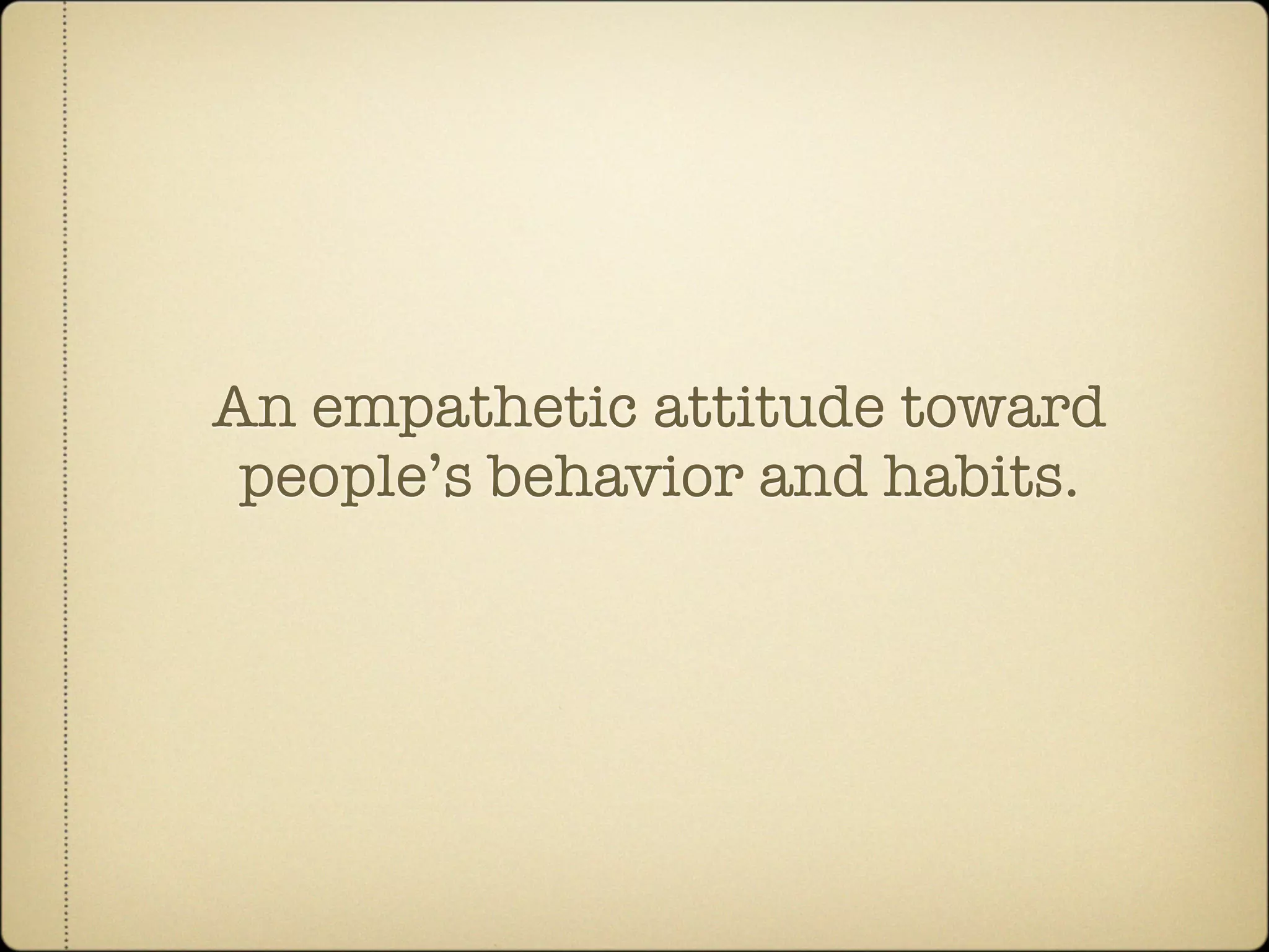 An empathetic attitude toward
 people’s behavior and habits.
 