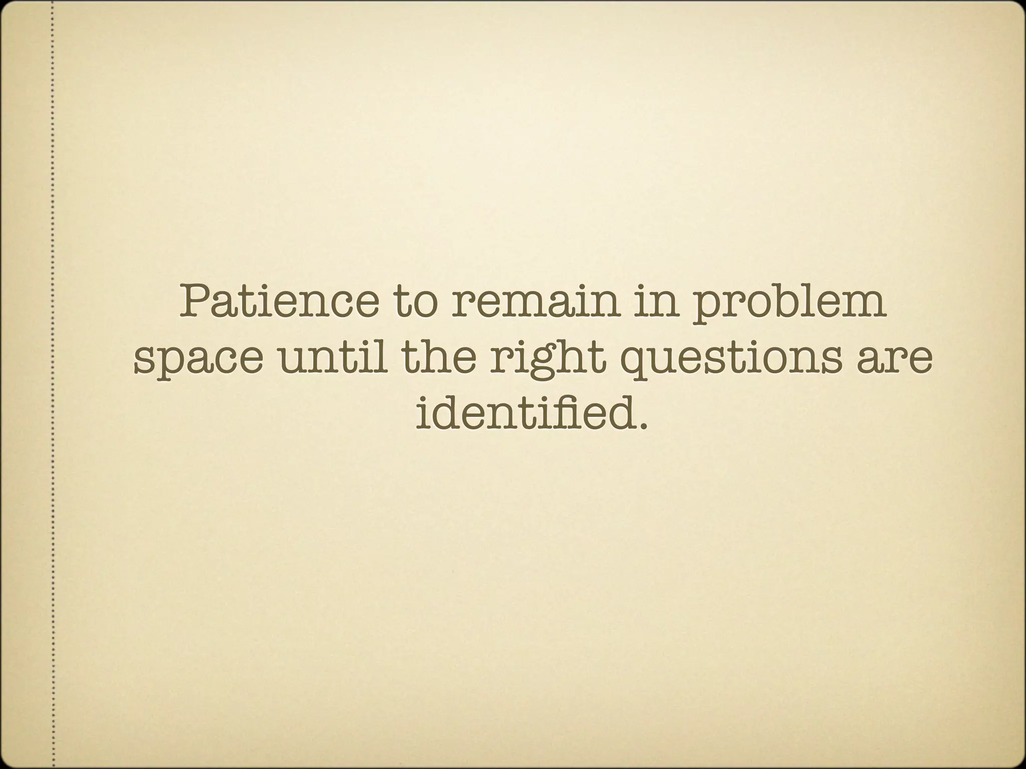 Patience to remain in problem
space until the right questions are
             identiﬁed.
 