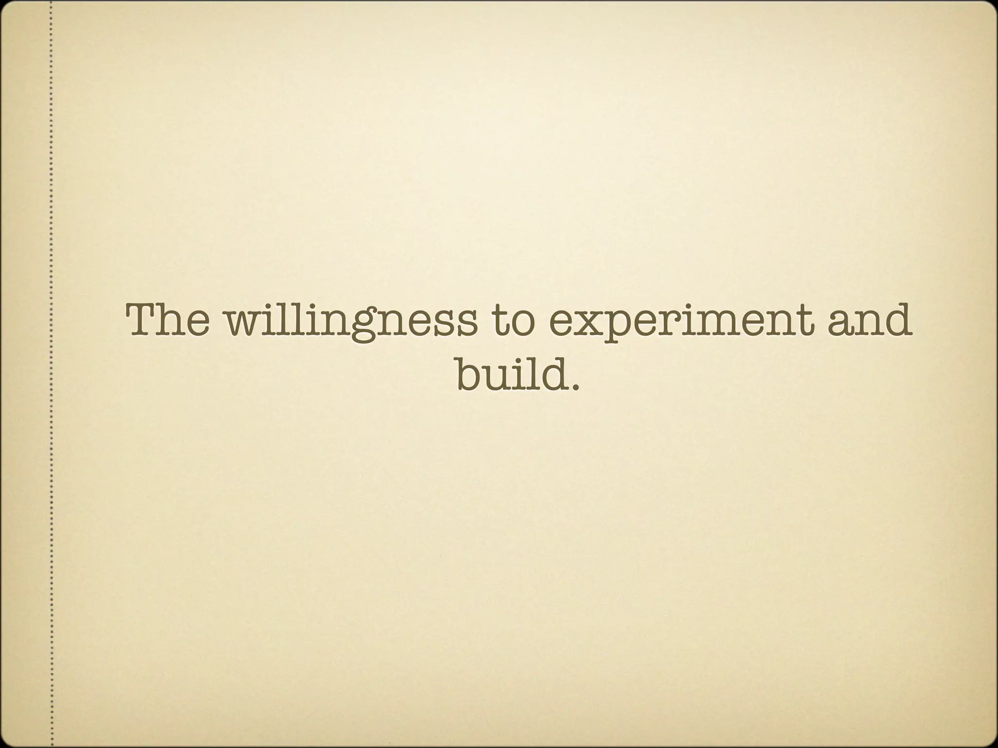 The willingness to experiment and
              build.
 