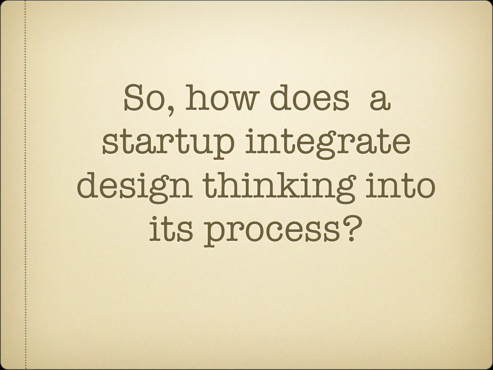 So, how does a
 startup integrate
design thinking into
    its process?
 