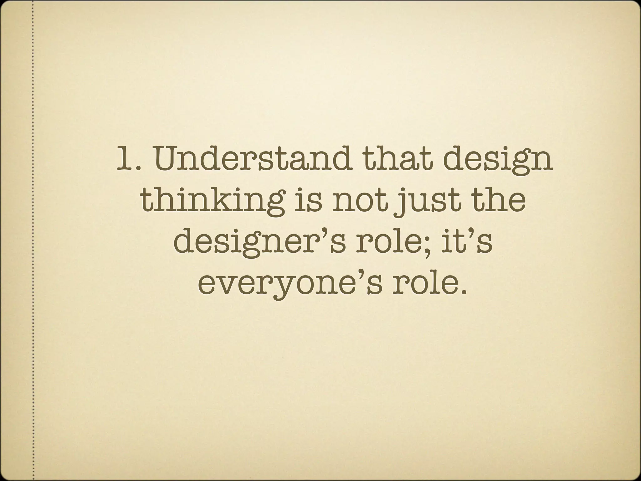1. Understand that design
  thinking is not just the
    designer’s role; it’s
     everyone’s role.
 