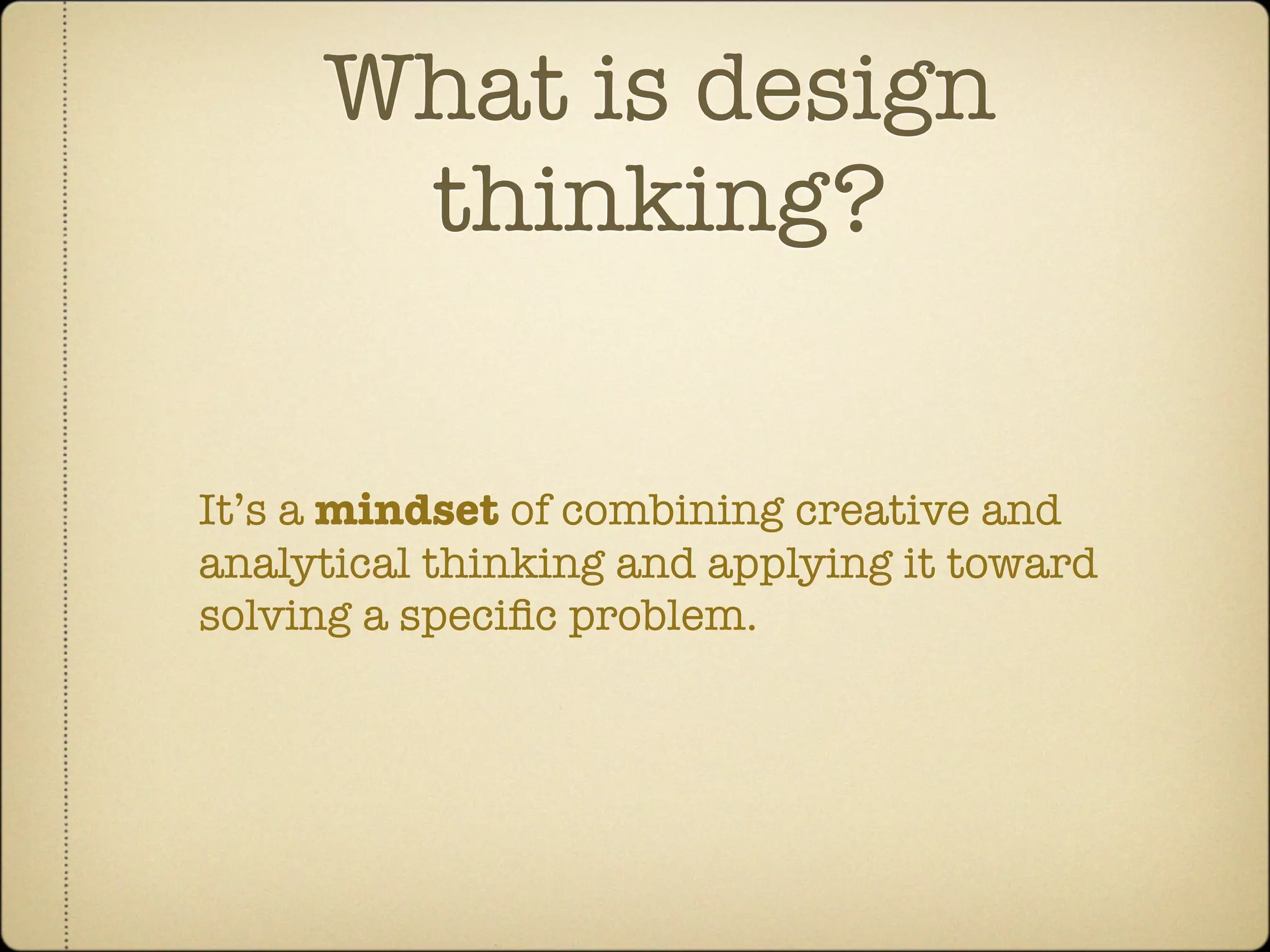 What is design
      thinking?


It’s a mindset of combining creative and
analytical thinking and applying it toward
solving a speciﬁc problem.
 