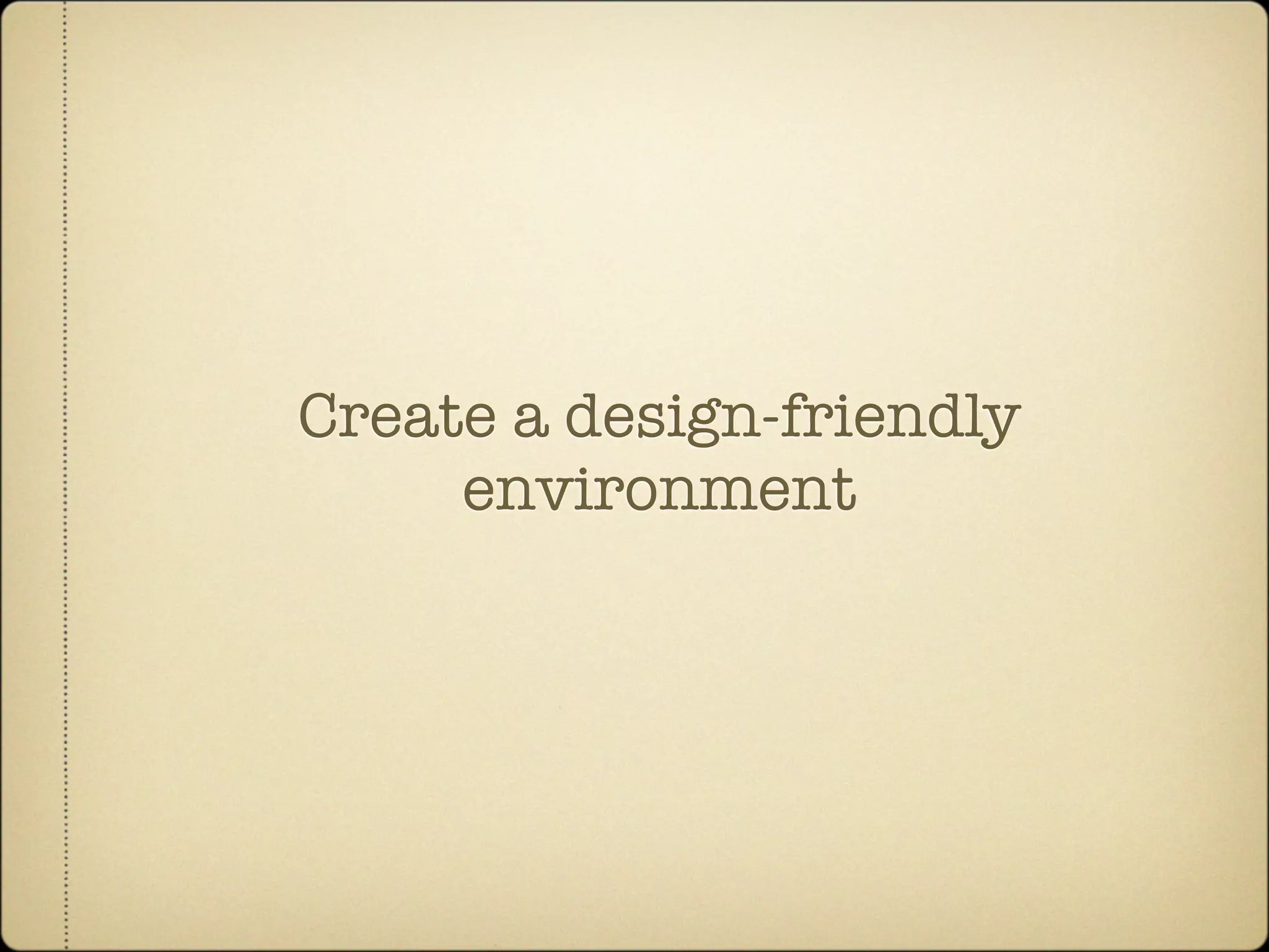 Create a design-friendly
     environment
 