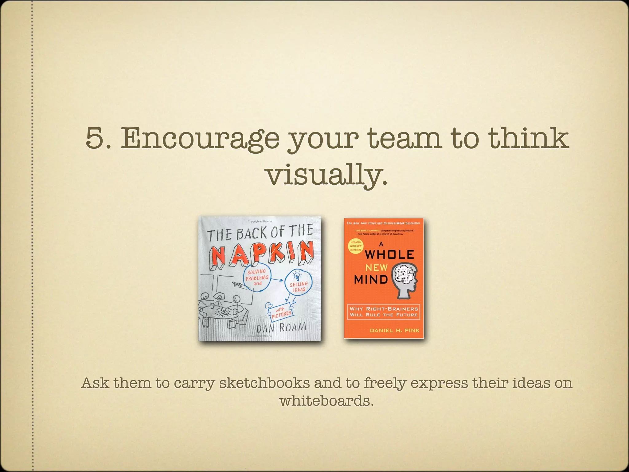 5. Encourage your team to think
           visually.




Ask them to carry sketchbooks and to freely express their ideas on
                         whiteboards.
 