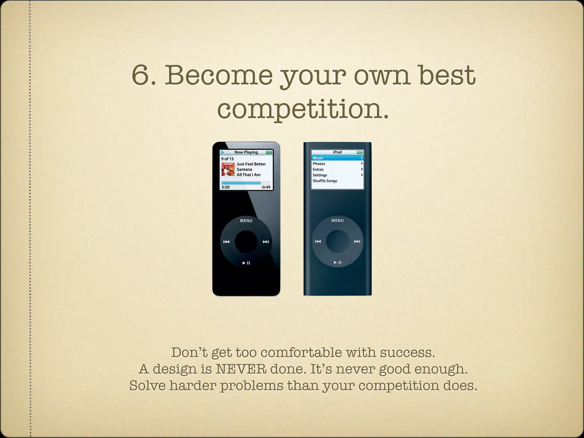 6. Become your own best
      competition.




      Don’t get too comfortable with success.
 A design is NEVER done. It’s never good enough.
Solve harder problems than your competition does.
 