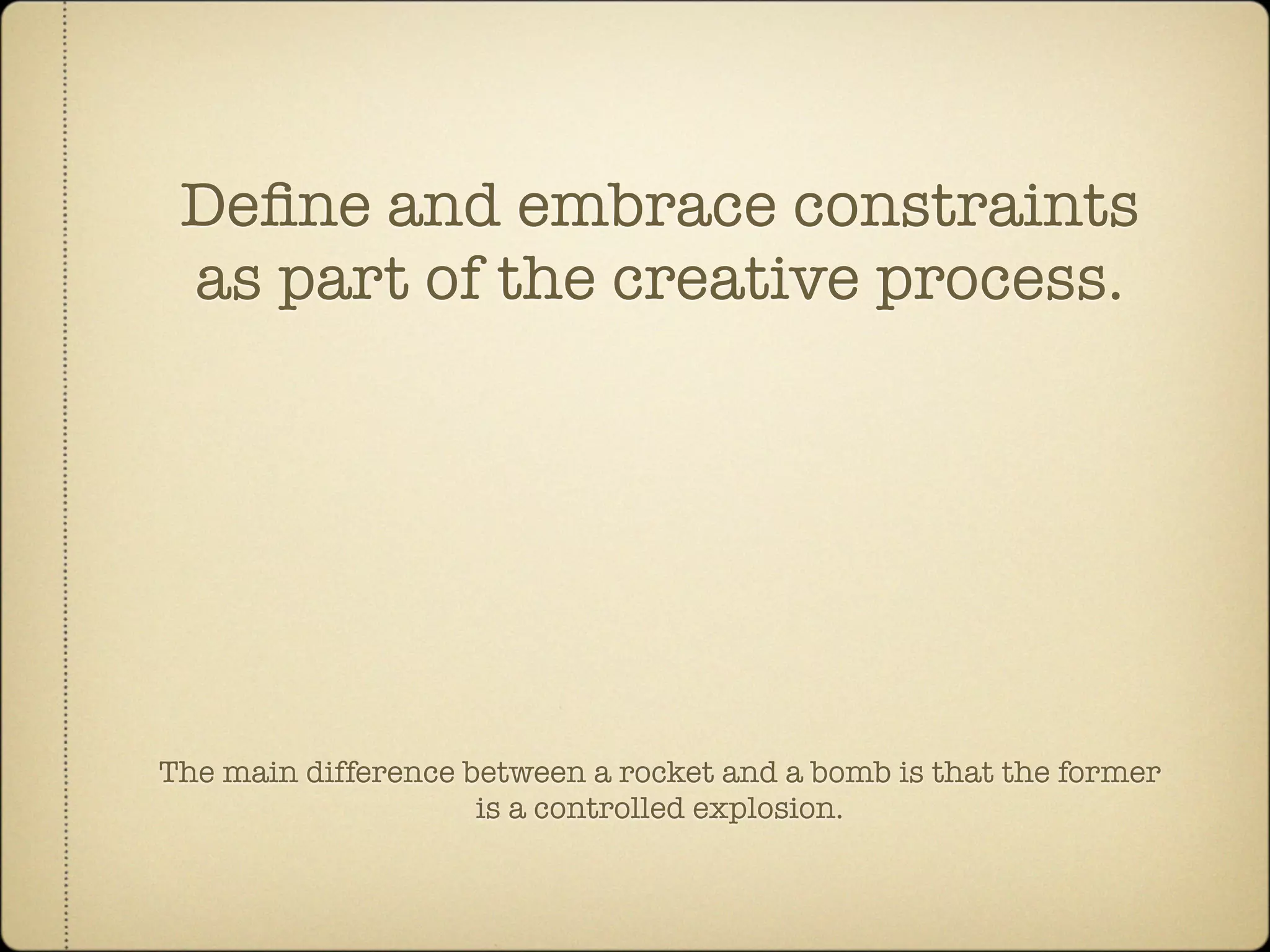 Deﬁne and embrace constraints
 as part of the creative process.




The main difference between a rocket and a bomb is that the former
                     is a controlled explosion.
 