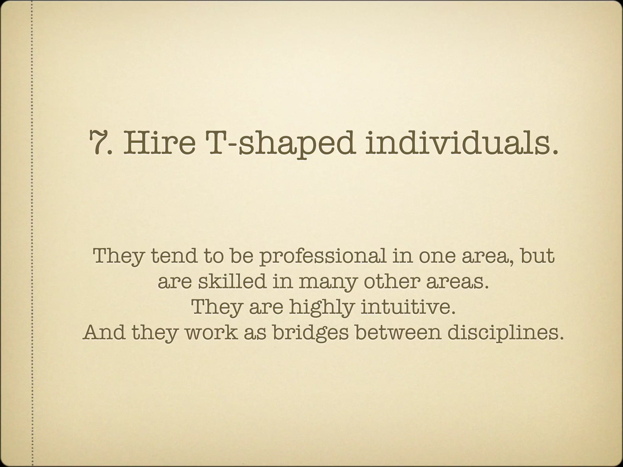 7. Hire T-shaped individuals.


 They tend to be professional in one area, but
       are skilled in many other areas.
          They are highly intuitive.
And they work as bridges between disciplines.
 