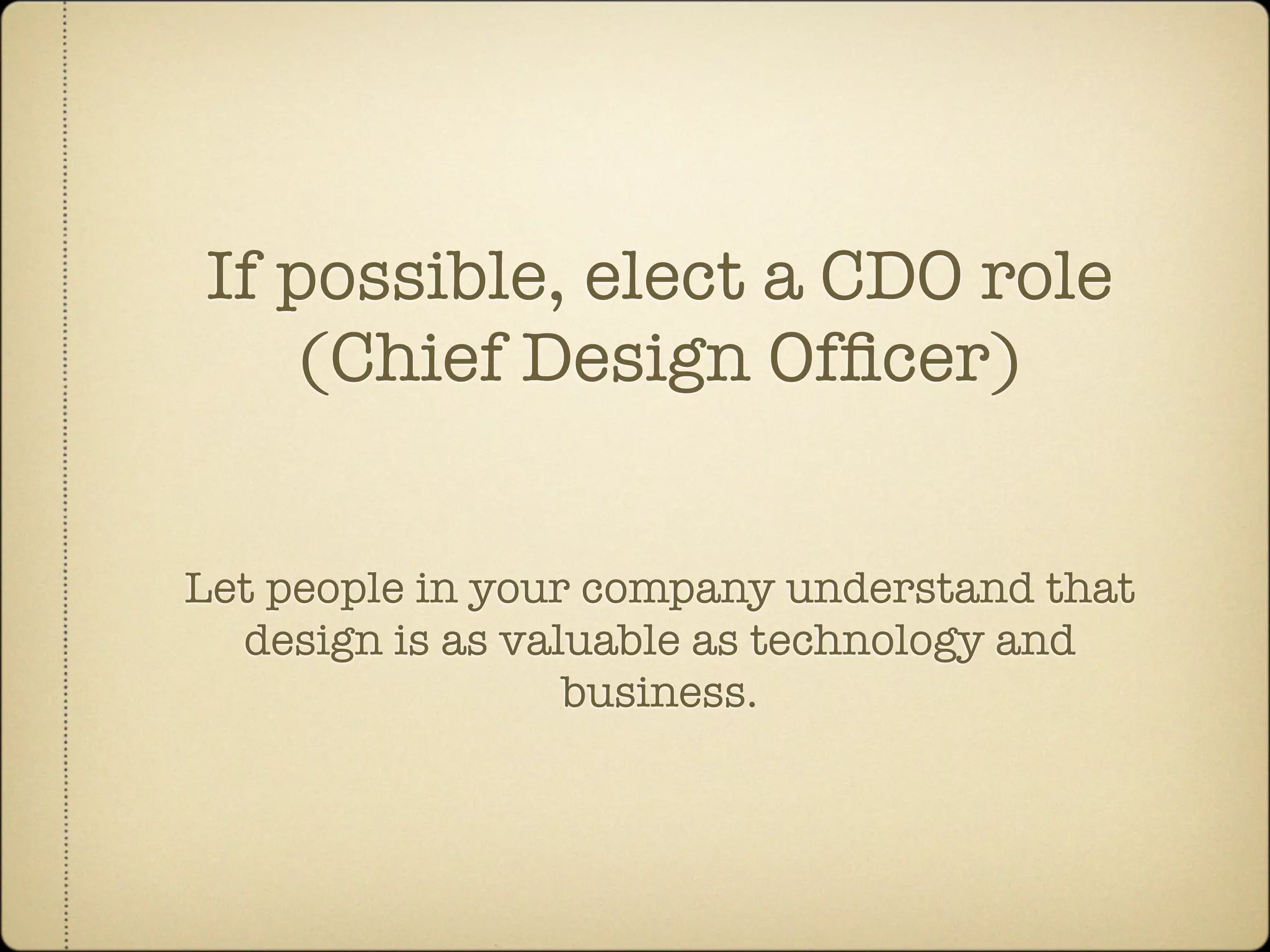 If possible, elect a CDO role
    (Chief Design Ofﬁcer)


Let people in your company understand that
  design is as valuable as technology and
                  business.
 
