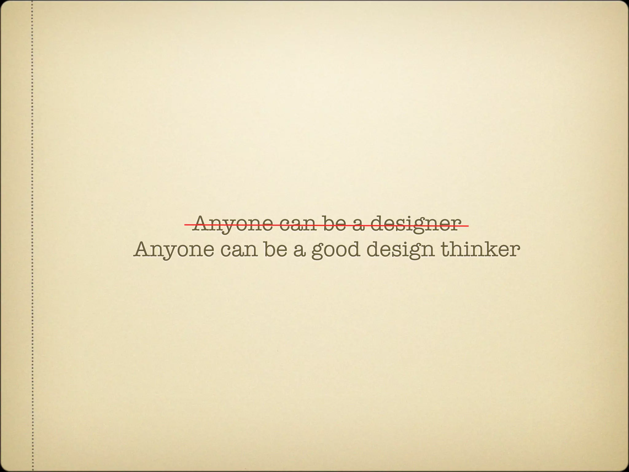 Anyone can be a designer
Anyone can be a good design thinker
 
