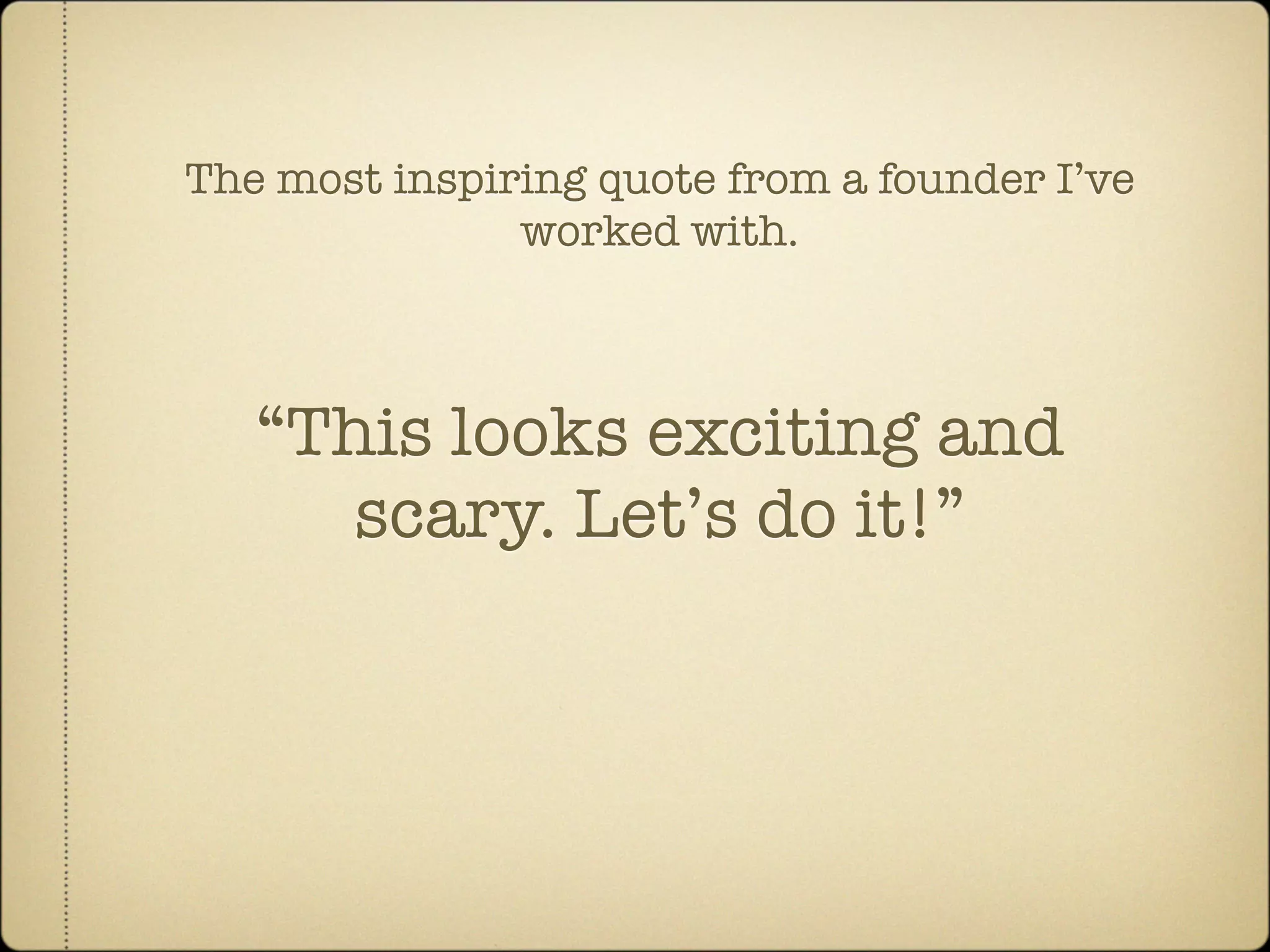 The most inspiring quote from a founder I’ve
               worked with.



   “This looks exciting and
      scary. Let’s do it!”
 