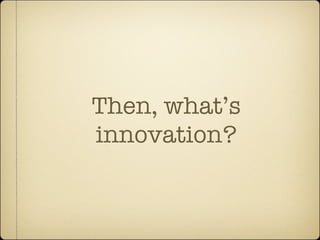 Then, what’s
innovation?
 