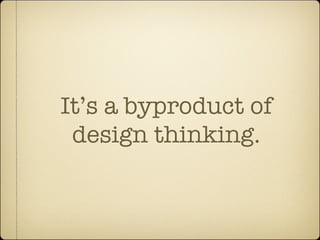 It’s a byproduct of
 design thinking.
 