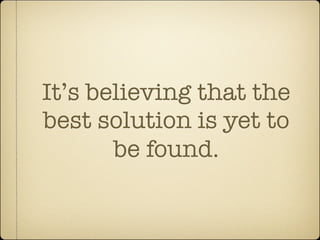 It’s believing that the
best solution is yet to
       be found.
 
