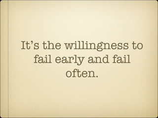 It’s the willingness to
   fail early and fail
          often.
 