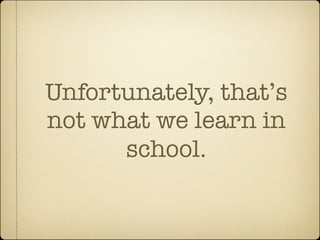 Unfortunately, that’s
not what we learn in
      school.
 