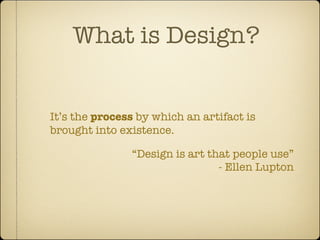 What is Design?


It’s the process by which an artifact is
brought into existence.

               “Design is art that people use”
                                - Ellen Lupton
 