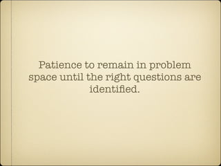 Patience to remain in problem
space until the right questions are
             identiﬁed.
 