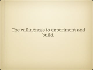 The willingness to experiment and
              build.
 