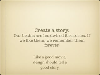 Create a story.
Our brains are hardwired for stories. If
  we like them, we remember them
               forever.

          Like a good movie,
          design should tell a
              good story.
 
