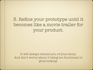 3. Reﬁne your prototype until it
becomes like a movie trailer for
        your product.




   It will always remind you of your story.
And don’t worry about it being too functional or
                 good looking.
 