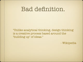 Bad deﬁnition.


"Unlike analytical thinking, design thinking
is a creative process based around the
‘building up’ of ideas."

                                  - Wikipedia
 