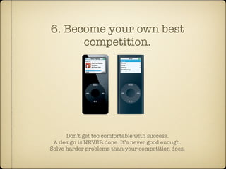 6. Become your own best
      competition.




      Don’t get too comfortable with success.
 A design is NEVER done. It’s never good enough.
Solve harder problems than your competition does.
 