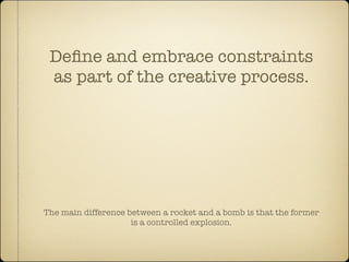 Deﬁne and embrace constraints
 as part of the creative process.




The main difference between a rocket and a bomb is that the former
                     is a controlled explosion.
 