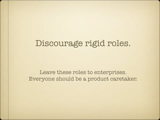 Discourage rigid roles.


   Leave these roles to enterprises.
Everyone should be a product caretaker.
 