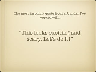 The most inspiring quote from a founder I’ve
               worked with.



   “This looks exciting and
      scary. Let’s do it!”
 