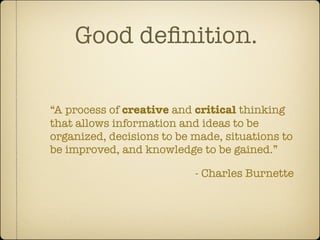 Good deﬁnition.

“A process of creative and critical thinking
that allows information and ideas to be
organized, decisions to be made, situations to
be improved, and knowledge to be gained.”

                           - Charles Burnette
 