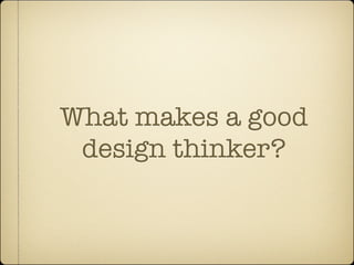 What makes a good
 design thinker?
 