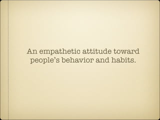 An empathetic attitude toward
 people’s behavior and habits.
 