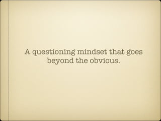 A questioning mindset that goes
     beyond the obvious.
 