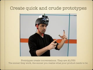 Create quick and crude prototypes




           Prototypes create conversations. They are ALIVE!
The sooner they work, th...