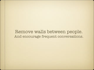Remove walls between people.
And encourage frequent conversations.
 