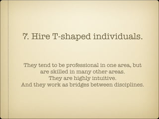 7. Hire T-shaped individuals.


 They tend to be professional in one area, but
       are skilled in many other areas.
          They are highly intuitive.
And they work as bridges between disciplines.
 