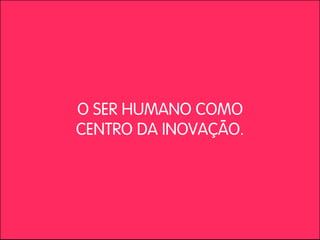 O SER HUMANO COMO
CENTRO DA INOVAÇÃO.
 