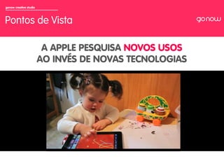 gonow creative studio



Pontos de Vista

                         A APPLE PESQUISA NOVOS USOS
                        AO INVÉS DE NOVAS TECNOLOGIAS
 
