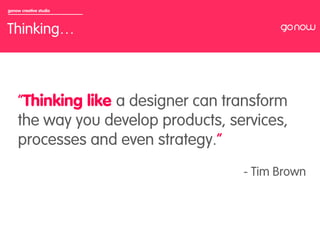 gonow creative studio



Thinking…


                         	

     “Thinking like a designer can transform
     the way you develop products, services,
     processes and even strategy.”
                                     - Tim Brown
 