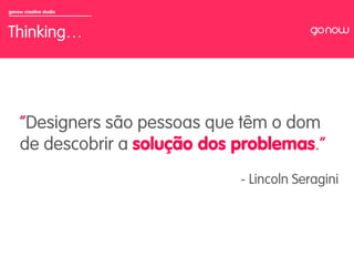 gonow creative studio



Thinking…



                        	

     “Designers são pessoas que têm o dom
     de descobrir a solução dos problemas.”
                                - Lincoln Seragini
 