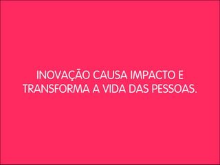 INOVAÇÃO CAUSA IMPACTO E
TRANSFORMA A VIDA DAS PESSOAS.
 