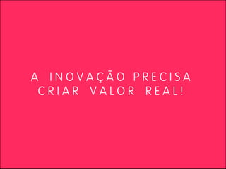 A INOVAÇÃO PRECISA
 CRIAR VALOR REAL!
 