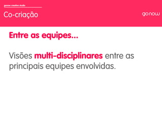 gonow creative studio



Co-criação

     Entre as equipes...

     Visões multi-disciplinares entre as
     principais equipes envolvidas.
 