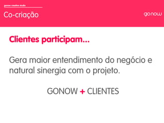 gonow creative studio



Co-criação


     Clientes participam...

     Gera maior entendimento do negócio e
     natural sinergia com o projeto.

                        GONOW + CLIENTES
 